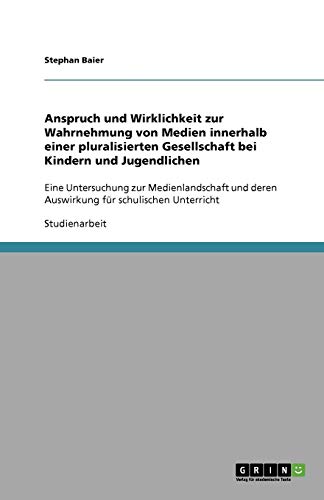Anspruch und Wirklichkeit zur Wahrnehmung von Medien innerhalb einer pluralisierten Gesellschaft bei Kindern und Jugendlichen: Eine Untersuchung zur ... deren Auswirkung für schulischen Unterricht