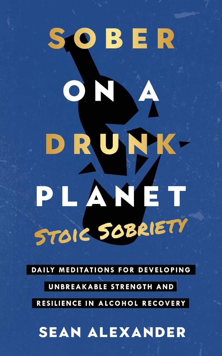 Sean Alexander Sober On A Drunk Planet, Stoic Sobriety. Daily Meditations For Developing Unbreakable Strength And Resilience In Alcohol Recovery (Quit Lit Sobriety