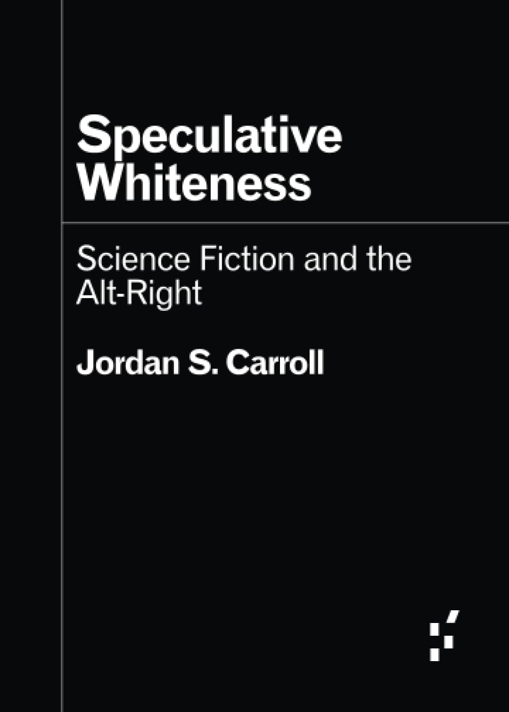 Carroll, Jordan S. Speculative Whiteness, Science Fiction And The Alt-Right (Forerunners, Ideas First)