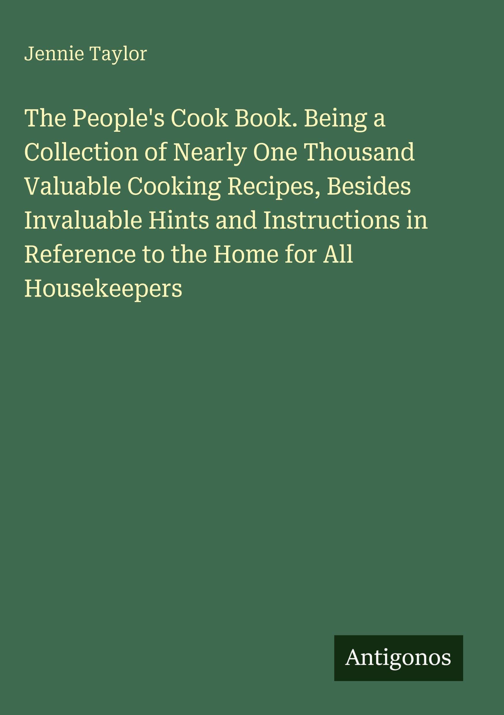 The People's Cook Book. Being a Collection of Nearly One Thousand Valuable Cooking Recipes, Besides Invaluable Hints and Instructions in Reference to the Home for All Housekeepers