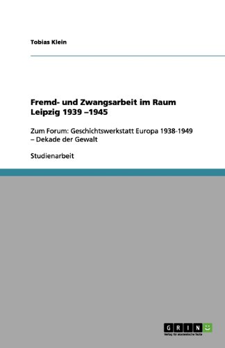 Fremd- und Zwangsarbeit im Raum Leipzig 1939 -1945: Zum Forum: Geschichtswerkstatt Europa 1938-1949 - Dekade der Gewalt