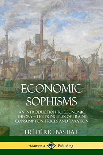 Economic Sophisms: An Introduction to Economic Theory, The Principles of Trade, Consumption, Prices and Taxation