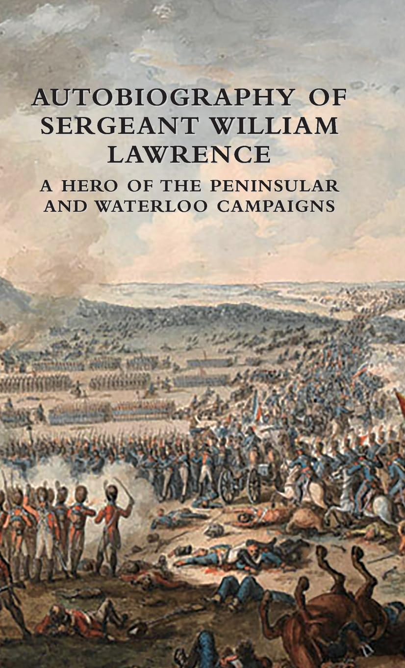 AUTOBIOGRAPHY OF SERGEANT WILLIAM LAWRENCE: A HERO OF THE PENINSULAR AND WATERLOO CAMPAIGNS