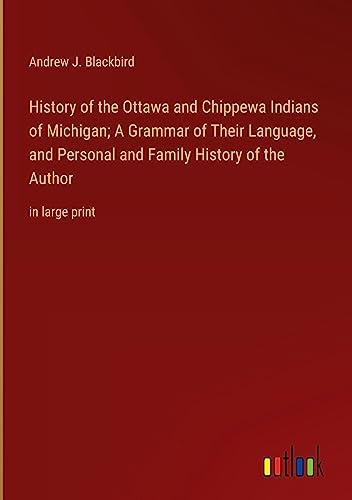 History of the Ottawa and Chippewa Indians of Michigan; A Grammar of Their Language, and Personal and Family History of the Author: in large print