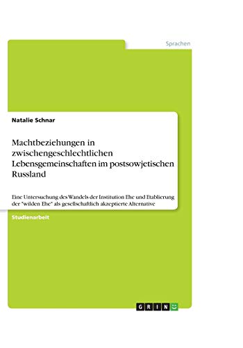 Machtbeziehungen in zwischengeschlechtlichen Lebensgemeinschaften im postsowjetischen Russland: Eine Untersuchung des Wandels der Institution Ehe und ... als gesellschaftlich akzeptierte Alternative