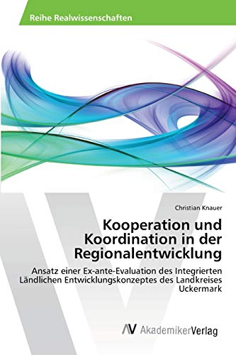 Kooperation und Koordination in der Regionalentwicklung: Ansatz einer Ex-ante-Evaluation des Integrierten Ländlichen Entwicklungskonzeptes des Landkreises Uckermark