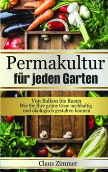 Permakultur für jeden Garten: Von Balkon bis Rasen - Wie Sie Ihre grüne Oase nachhaltig und ökologisch gestalten können