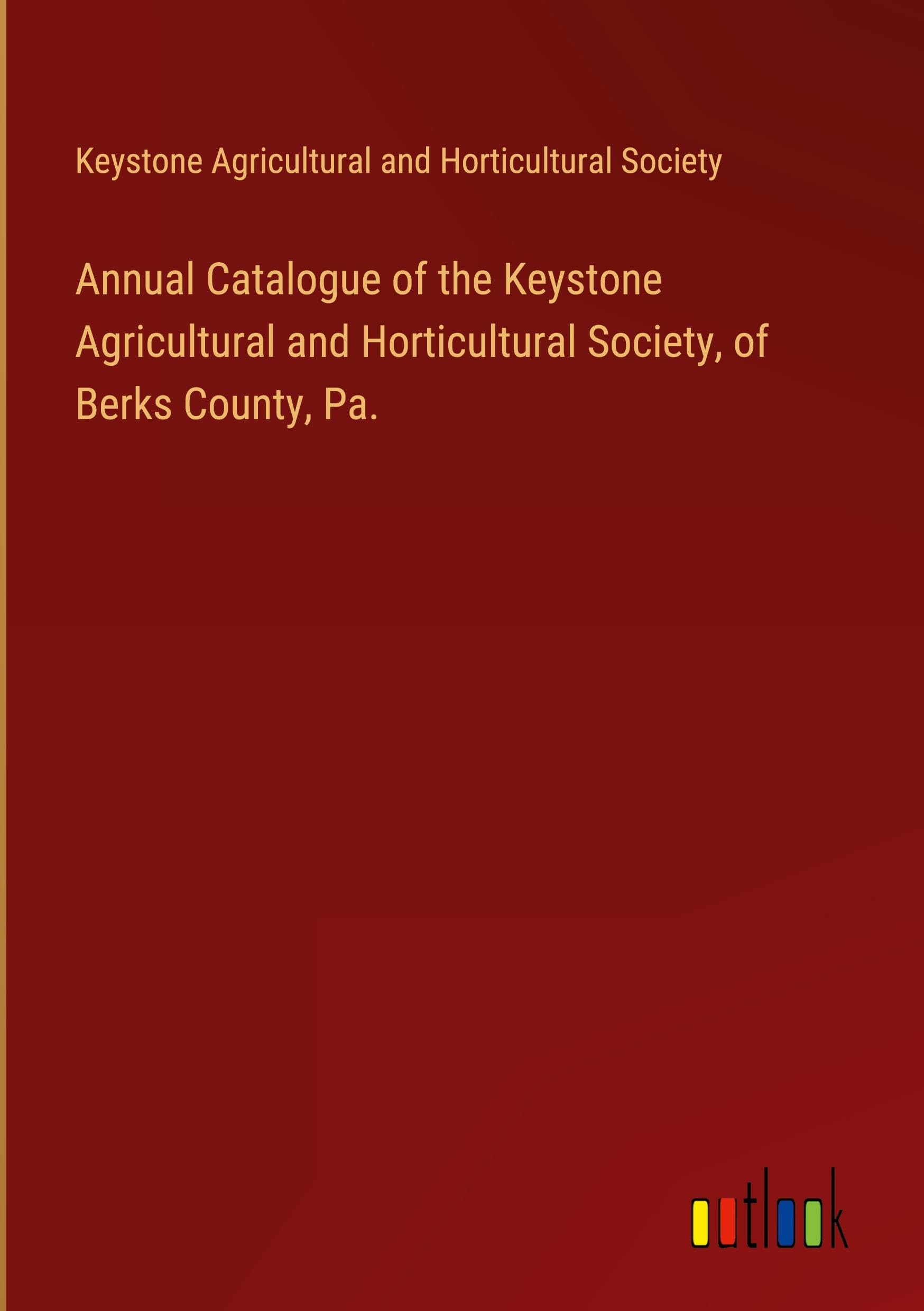 Annual Catalogue of the Keystone Agricultural and Horticultural Society, of Berks County, Pa.