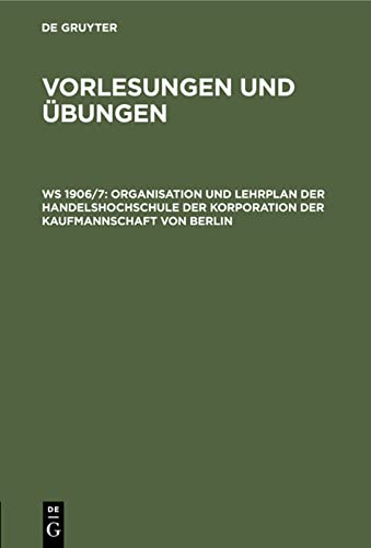 Organisation und Lehrplan der Handelshochschule der Korporation der Kaufmannschaft von Berlin: Mit Vorlesungs-Verzeichnis für das Winter-Semester ... Berlin. Vorlesungen und Übungen)