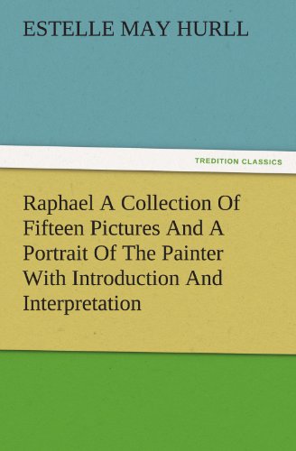 Raphael A Collection Of Fifteen Pictures And A Portrait Of The Painter With Introduction And Interpretation (TREDITION CLASSICS)