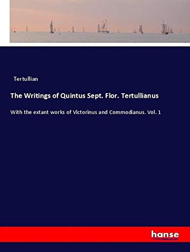 The Writings of Quintus Sept. Flor. Tertullianus: With the extant works of Victorinus and Commodianus. Vol. 1