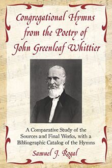 Congregational Hymns from the Poetry of John Greenleaf Whittier: A Comparative Study of the Sources and Final Works, with a Bibliographic Catalog of the Hymns