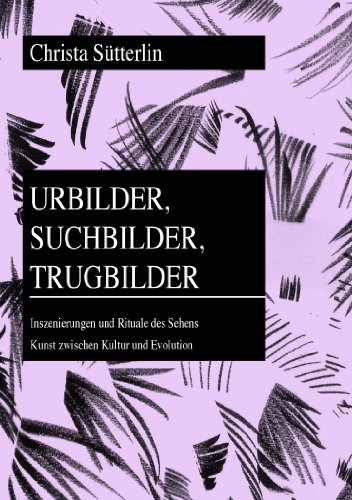 Urbilder, Suchbilder, Trugbilder: Inszenierungen und Rituale des Sehens- Kunst zwischen Kultur und Evolution (Historisch-anthropologische Studien)