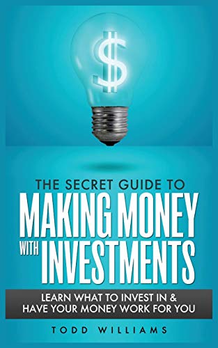 THE SECRET GUIDE TO MAKING MONEY WITH INVESTMENTS: LEARN WHAT TO INVEST IN & HAVE YOUR MONEY WORK FOR YOU