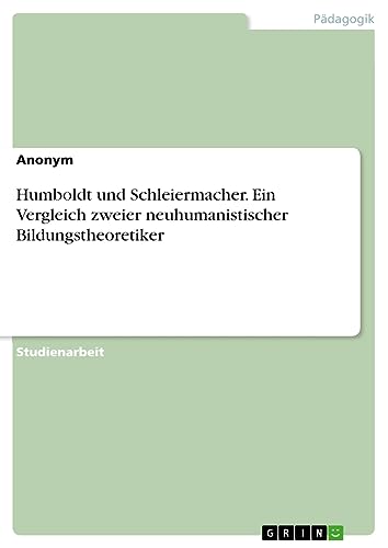 Humboldt und Schleiermacher. Ein Vergleich zweier neuhumanistischer Bildungstheoretiker