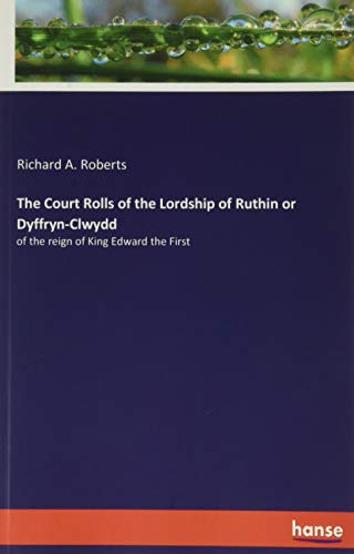 The Court Rolls of the Lordship of Ruthin or Dyffryn-Clwydd: of the reign of King Edward the First
