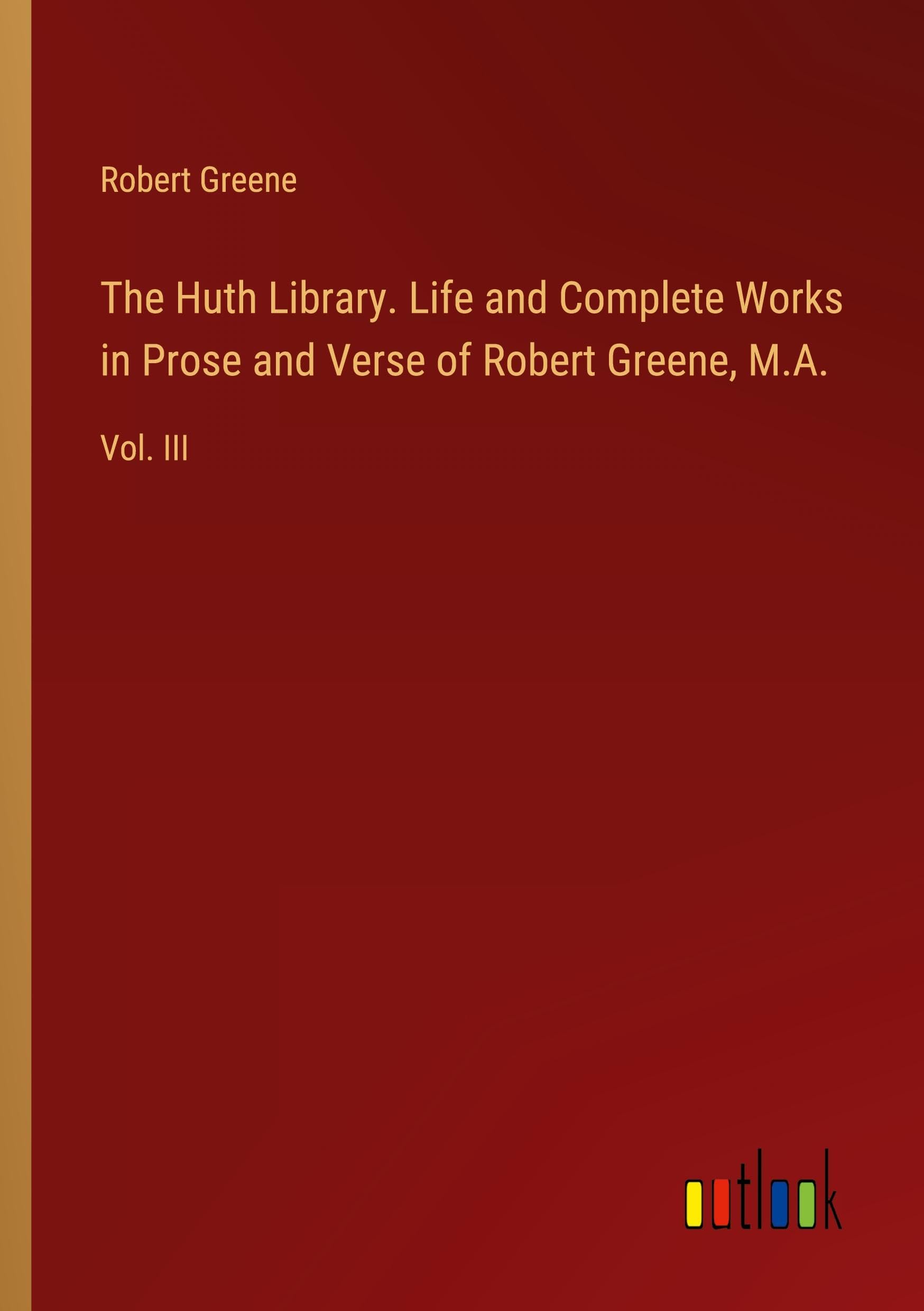 The Huth Library. Life and Complete Works in Prose and Verse of Robert Greene, M.A.: Vol. III