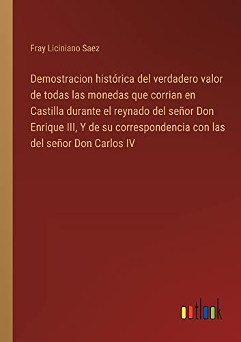 Demostracion histórica del verdadero valor de todas las monedas que corrian en Castilla durante el reynado del señor Don Enrique III, Y de su correspondencia con las del señor Don Carlos IV