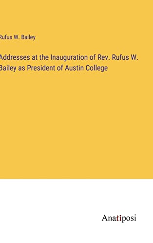 Addresses at the Inauguration of Rev. Rufus W. Bailey as President of Austin College