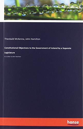 Constitutional Objections to the Government of Ireland by a Separate Legislature: In a Letter to John Hamilton