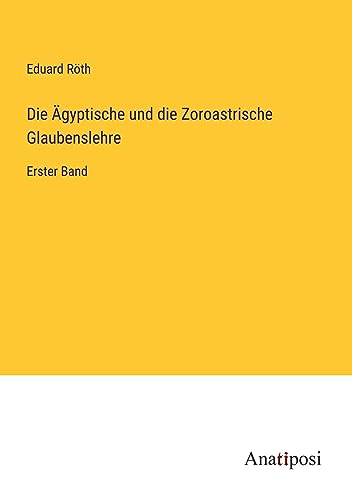 Die Ägyptische und die Zoroastrische Glaubenslehre: Erster Band