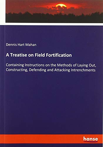 A Treatise on Field Fortification: Containing Instructions on the Methods of Laying Out, Constructing, Defending and Attacking Intrenchments