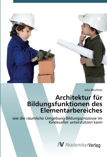 Architektur für Bildungsfunktionen des Elementarbereiches: wie die räumliche Umgebung Bildungsprozesse im Kindesalter unterstützen kann