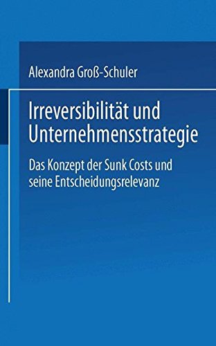 Irreversibilität und Unternehmensstrategie: Das Konzept Der Sunk Costs Und Seine Entscheidungsrelevanz (German Edition)