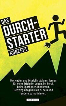 Das Durchstarter Konzept: Motivation und Disziplin steigern lernen für mehr Erfolg im Leben, im Beruf, beim Sport oder Abnehmen. Der Weg um glücklich zu sein und andere zu motivieren.