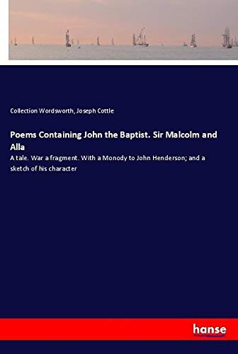 Poems Containing John the Baptist. Sir Malcolm and Alla: A tale. War a fragment. With a Monody to John Henderson; and a sketch of his character