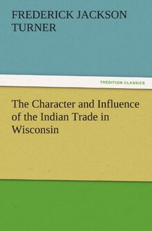 The Character and Influence of the Indian Trade in Wisconsin (TREDITION CLASSICS)