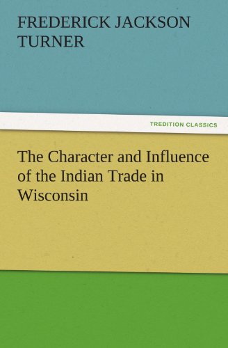 The Character and Influence of the Indian Trade in Wisconsin (TREDITION CLASSICS)