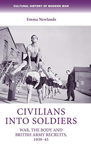 Civilians into soldiers: War, the body and British Army recruits, 1939-45 (Cultural History of Modern War)