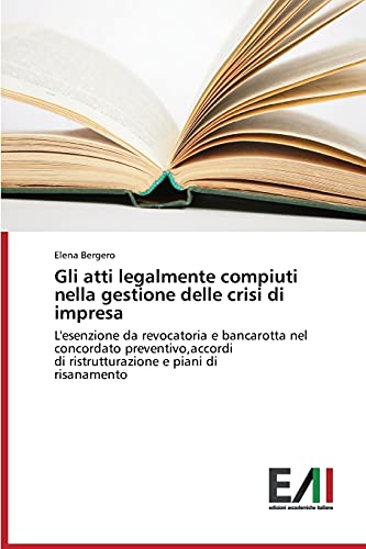 Gli atti legalmente compiuti nella gestione delle crisi di impresa: L'esenzione da revocatoria e bancarotta nel concordato preventivo,accordi di ristrutturazione e piani di risanamento