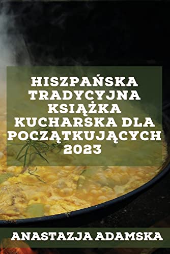 Hiszpańska tradycyjna książka kucharska dla początkujących 2023: Pyszne przepisy, które zadowolą Twoją rodzinę!