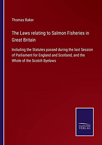 The Laws relating to Salmon Fisheries in Great Britain: Including the Statutes passed during the last Session of Parliament for England and Scotland, and the Whole of the Scotch Byelaws