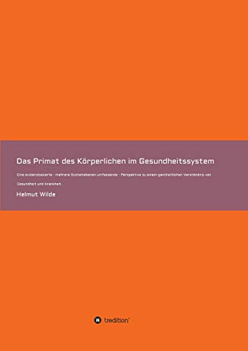 Das Primat des Körperlichen im Gesundheitssystem: Eine evidenzbasierte - mehrere Systemebenen umfassende - Perspektive zu einem ganzheitlichen Verständnis von Gesundheit und Krankheit.