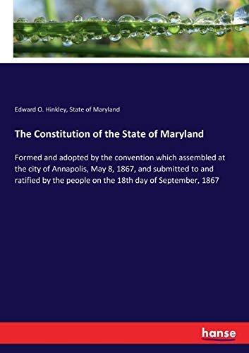 The Constitution of the State of Maryland: Formed and adopted by the convention which assembled at the city of Annapolis, May 8, 1867, and submitted ... the people on the 18th day of September, 1867
