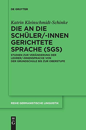 Die an die Schüler/-innen gerichtete Sprache (SgS): Studien zur Veränderung der Lehrer/-innensprache von der Grundschule bis zur Oberstufe (Reihe Germanistische Linguistik, 310, Band 310)