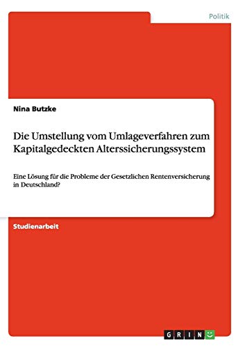 Die Umstellung vom Umlageverfahren zum Kapitalgedeckten Alterssicherungssystem: Eine Lösung für die Probleme der Gesetzlichen Rentenversicherung in Deutschland?