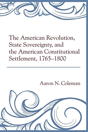 The American Revolution, State Sovereignty, and the American Constitutional Settlement, 1765-1800