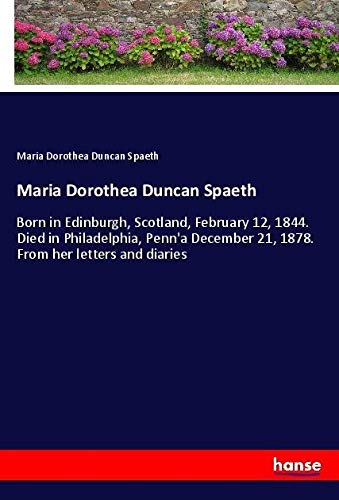Maria Dorothea Duncan Spaeth: Born in Edinburgh, Scotland, February 12, 1844. Died in Philadelphia, Penn'a December 21, 1878. From her letters and diaries