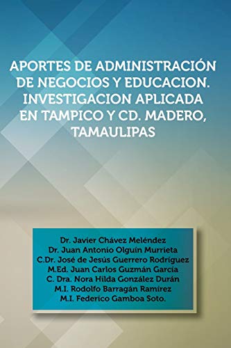 APORTES DE ADMINISTRACIÓN DE NEGOCIOS Y EDUCACION. INVESTIGACION APLICADA EN TAMPICO Y CD. MADERO, TAMAULIPAS: Dr. Javier Chavez Melendez, Dr. Juan an