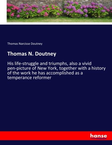 Thomas N. Doutney: His life-struggle and triumphs, also a vivid pen-picture of New York, together with a history of the work he has accomplished as a temperance reformer