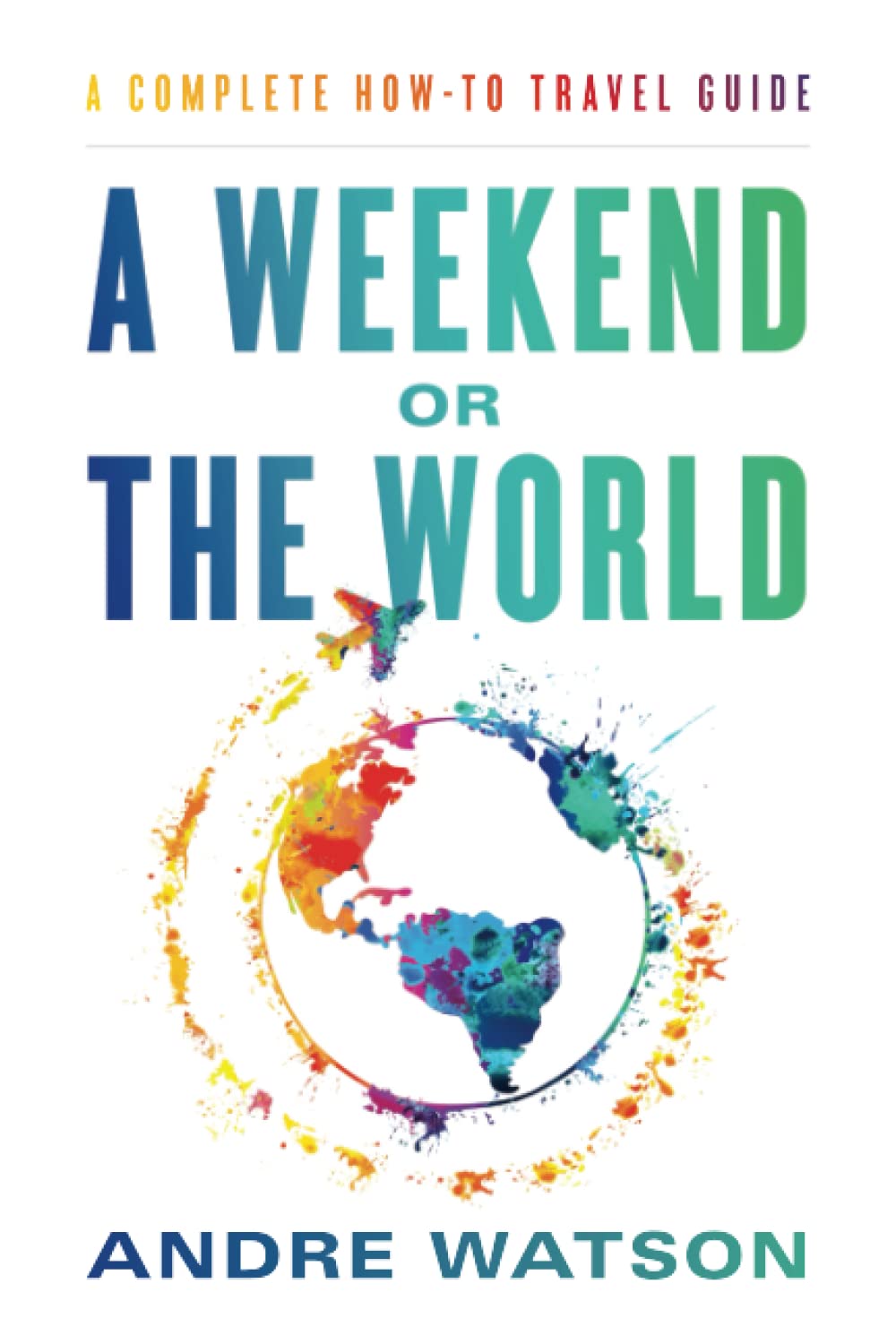 A Weekend or the World: A Complete How-To Travel Guide