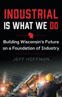 Industrial Is What We Do: Building Wisconsin’s Future on a Foundation of Industry
