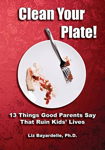 Clean Your Plate! Thirteen Things Good Parents Say That Ruin Kids' Lives