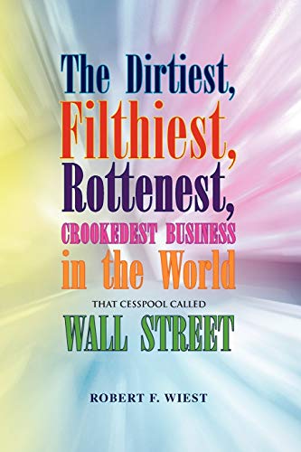 The Dirtiest, Filthiest, Rottenest, Crookedest Business in the World: That Cesspool Called WALL STREET