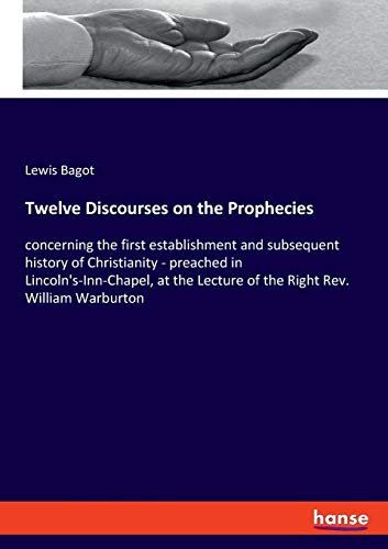 Twelve Discourses on the Prophecies: concerning the first establishment and subsequent history of Christianity - preached in Lincoln's-Inn-Chapel, at the Lecture of the Right Rev. William Warburton
