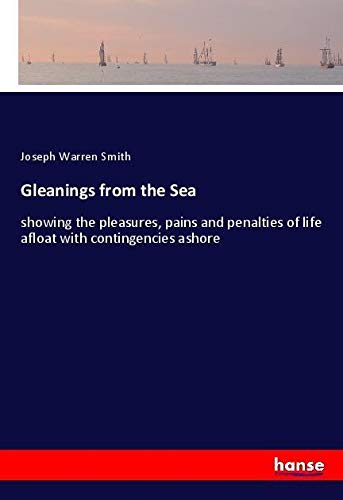 Gleanings from the Sea: showing the pleasures, pains and penalties of life afloat with contingencies ashore